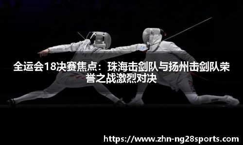 全运会18决赛焦点：珠海击剑队与扬州击剑队荣誉之战激烈对决